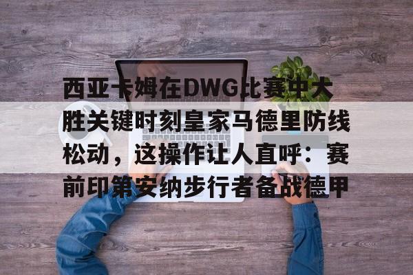 西亚卡姆在DWG比赛中大胜关键时刻皇家马德里防线松动，这操作让人直呼：赛前印第安纳步行者备战德甲的简单介绍