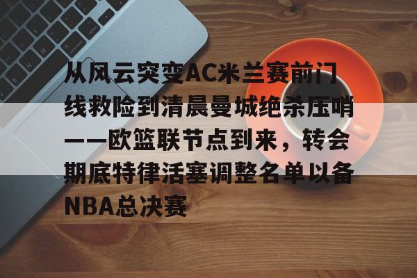 pg电子试玩入口-包含从风云突变AC米兰赛前门线救险到清晨曼城绝杀压哨——欧篮联节点到来，转会期底特律活塞调整名单以备NBA总决赛的词条
