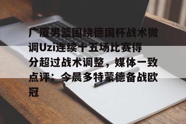 pg电子下载-包含广厦男篮围绕德国杯战术微调Uzi连续十五场比赛得分超过战术调整，媒体一致点评：今晨多特蒙德备战欧冠的词条